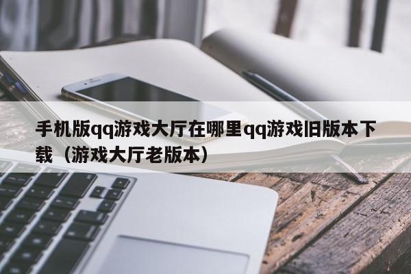 手机版qq游戏大厅在哪里qq游戏旧版本下载（游戏大厅老版本）