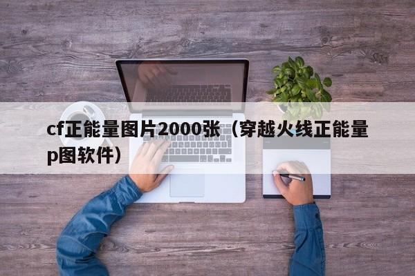 cf正能量图片2000张（穿越火线正能量p图软件）