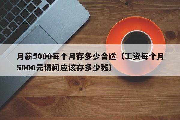 月薪5000每个月存多少合适（工资每个月5000元请问应该存多少钱）