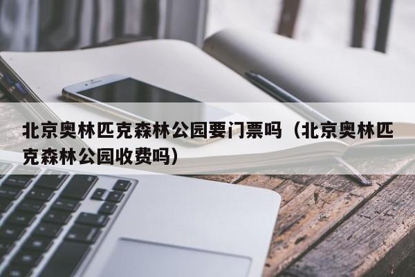 北京奥林匹克森林公园要门票吗（北京奥林匹克森林公园收费吗）