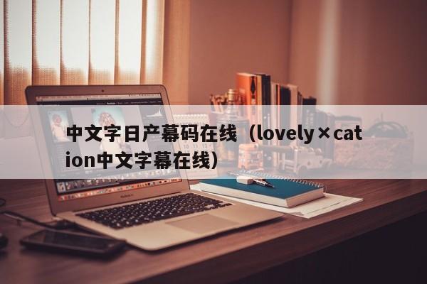 中文字日产幕码在线（lovely×cation中文字幕在线）