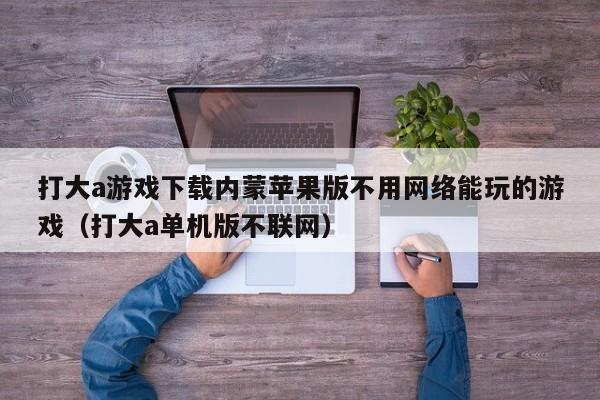 打大a游戏下载内蒙苹果版不用网络能玩的游戏（打大a单机版不联网）