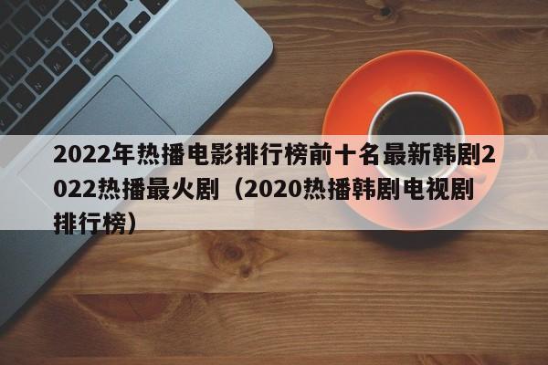 2022年热播电影排行榜前十名最新韩剧2022热播最火剧（2020热播韩剧电视剧排行榜）