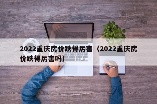 2022重庆房价跌得厉害（2022重庆房价跌得厉害吗）