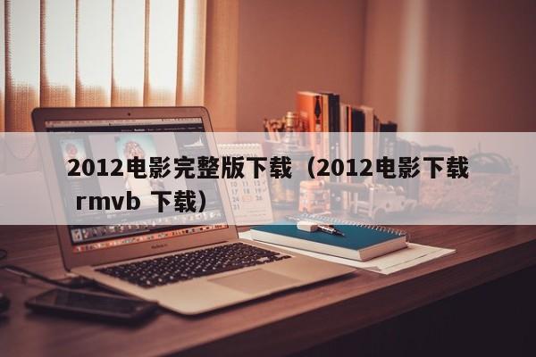 2012电影完整版下载（2012电影下载 rmvb 下载）