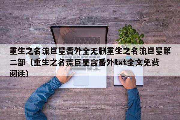 重生之名流巨星番外全无删重生之名流巨星第二部（重生之名流巨星含番外txt全文免费阅读）