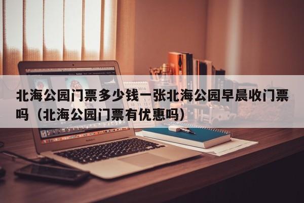 北海公园门票多少钱一张北海公园早晨收门票吗（北海公园门票有优惠吗）