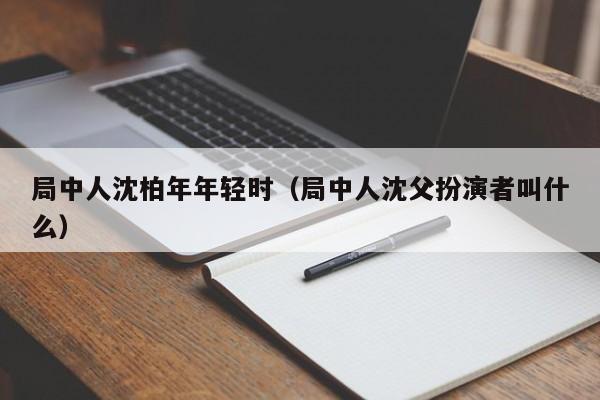 局中人沈柏年年轻时（局中人沈父扮演者叫什么）