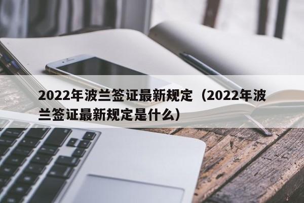 2022年波兰签证最新规定（2022年波兰签证最新规定是什么）