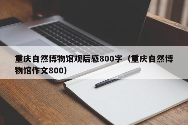 重庆自然博物馆观后感800字（重庆自然博物馆作文800）