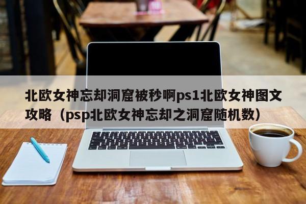 北欧女神忘却洞窟被秒啊ps1北欧女神图文攻略（psp北欧女神忘却之洞窟随机数）