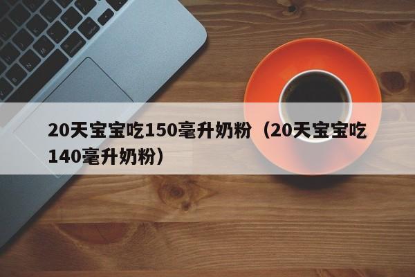 20天宝宝吃150毫升奶粉（20天宝宝吃140毫升奶粉）