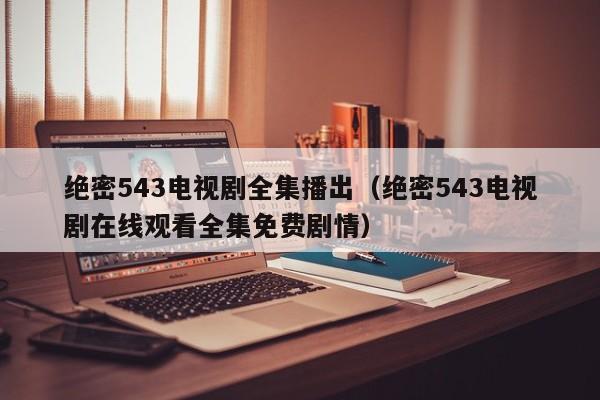 绝密543电视剧全集播出（绝密543电视剧在线观看全集免费剧情）