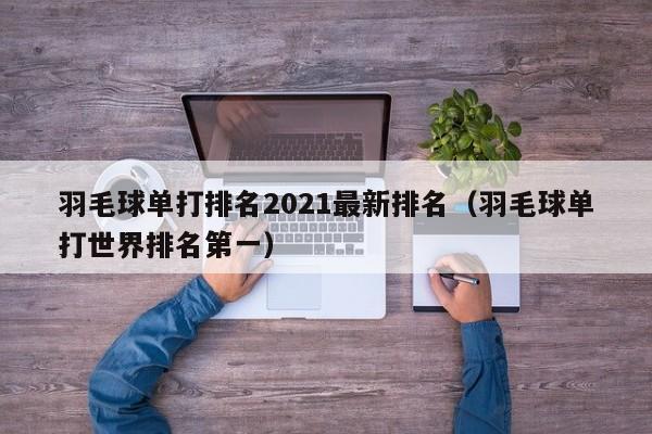 羽毛球单打排名2021最新排名（羽毛球单打世界排名第一）