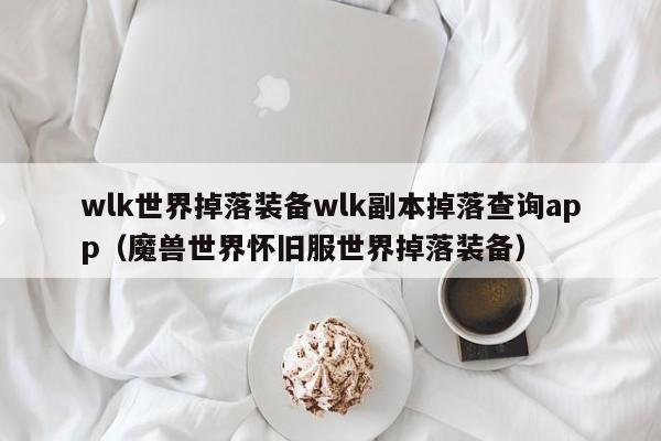 wlk世界掉落装备wlk副本掉落查询app（魔兽世界怀旧服世界掉落装备）