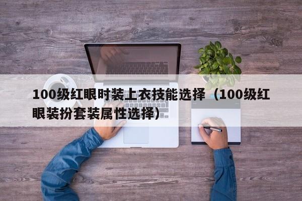 100级红眼时装上衣技能选择（100级红眼装扮套装属性选择）