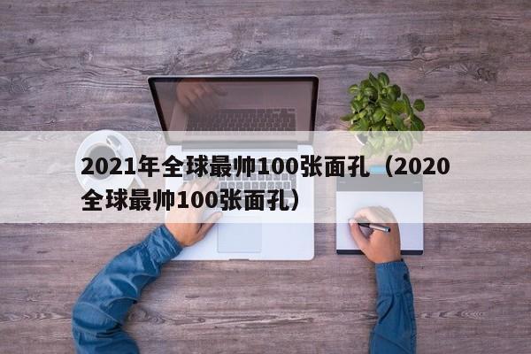 2021年全球最帅100张面孔（2020全球最帅100张面孔）