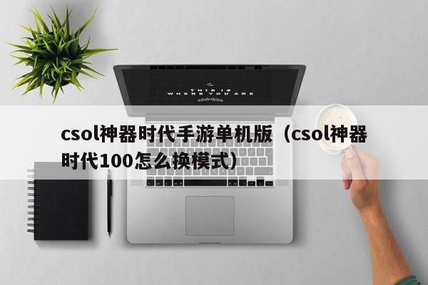 csol神器时代手游单机版（csol神器时代100怎么换模式）
