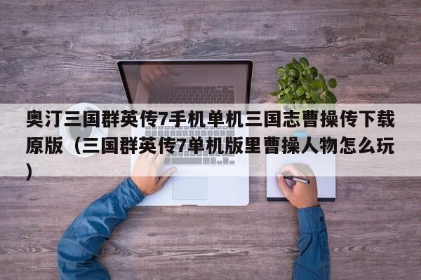 奥汀三国群英传7手机单机三国志曹操传下载原版（三国群英传7单机版里曹操人物怎么玩）