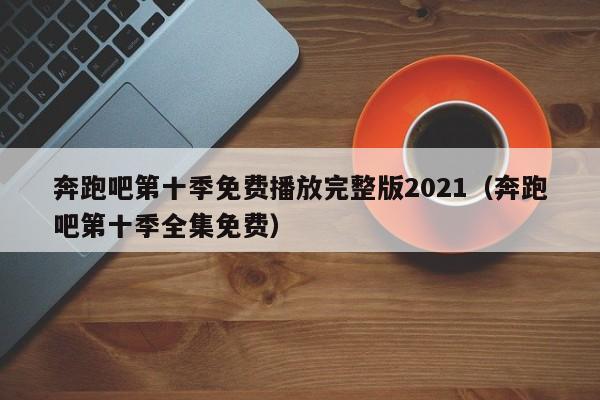 奔跑吧第十季免费播放完整版2021（奔跑吧第十季全集免费）