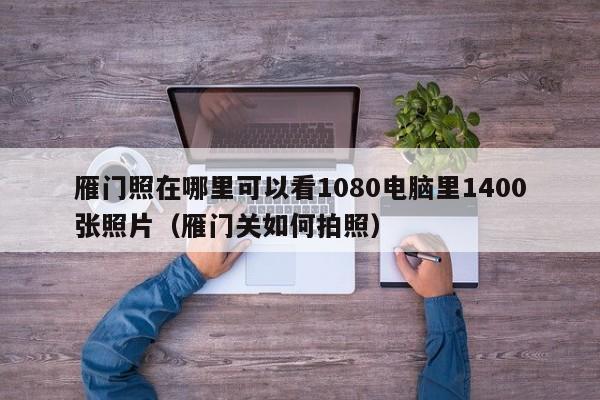 雁门照在哪里可以看1080电脑里1400张照片（雁门关如何拍照）