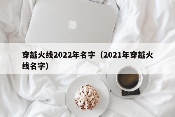 穿越火线2022年名字(2021年穿越火线名字)