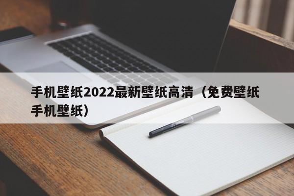 手机壁纸2022最新壁纸高清（免费壁纸 手机壁纸）