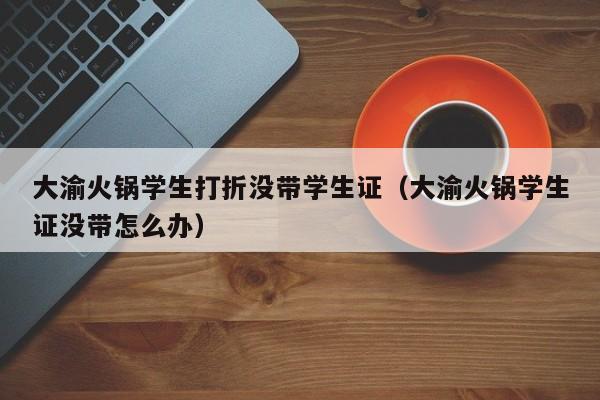 大渝火锅学生打折没带学生证（大渝火锅学生证没带怎么办）