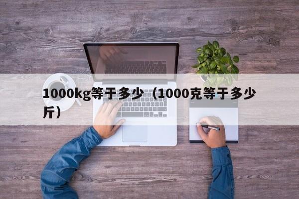 1000kg等于多少(1000克等于多少斤)