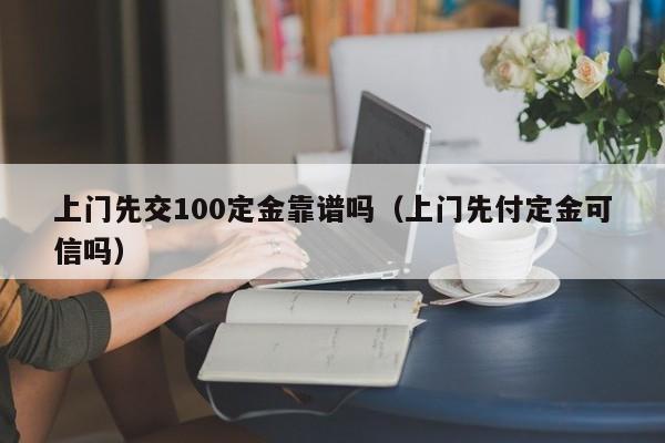上门先交100定金靠谱吗（上门先付定金可信吗）