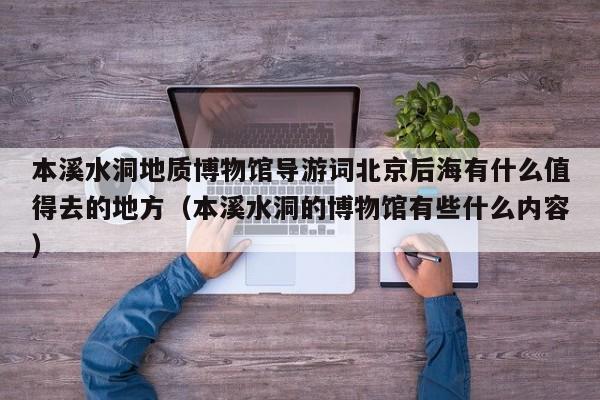 本溪水洞地质博物馆导游词北京后海有什么值得去的地方（本溪水洞的博物馆有些什么内容）