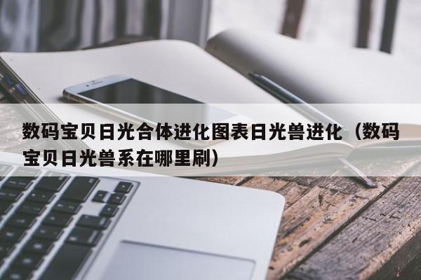 数码宝贝日光合体进化图表日光兽进化(数码宝贝日光兽系在哪里刷)