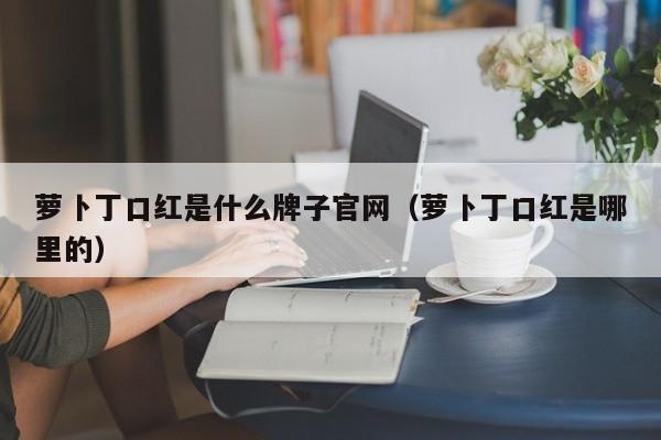 萝卜丁口红是什么牌子官网（萝卜丁口红是哪里的）