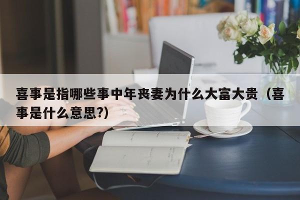 喜事是指哪些事中年丧妻为什么大富大贵（喜事是什么意思?）