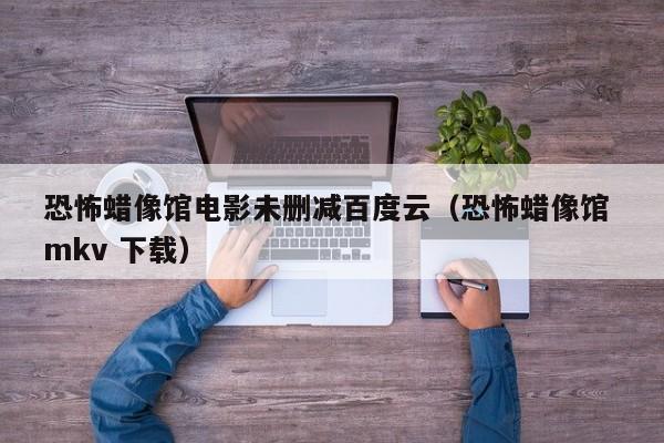 恐怖蜡像馆电影未删减百度云（恐怖蜡像馆 mkv 下载）