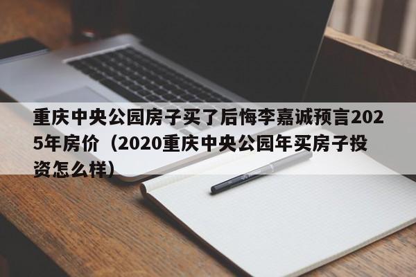 重庆中央公园房子买了后悔李嘉诚预言2025年房价(2020重庆中央公园年买房子投资怎么样)