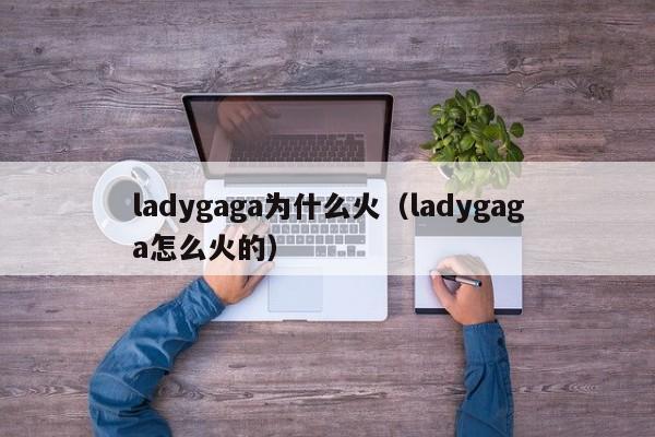 ladygaga为什么火（ladygaga怎么火的）