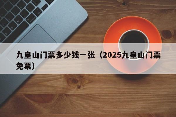 九皇山门票多少钱一张（2025九皇山门票免票）