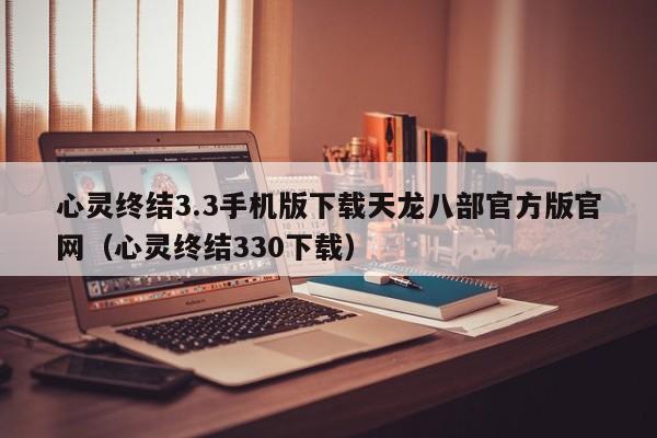 心灵终结3.3手机版下载天龙八部官方版官网（心灵终结330下载）