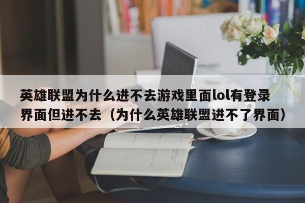 英雄联盟为什么进不去游戏里面lol有登录界面但进不去（为什么英雄联盟进不了界面）