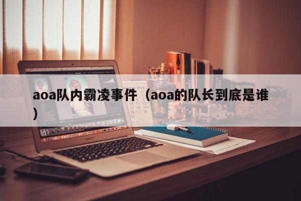 aoa队内霸凌事件（aoa的队长到底是谁）