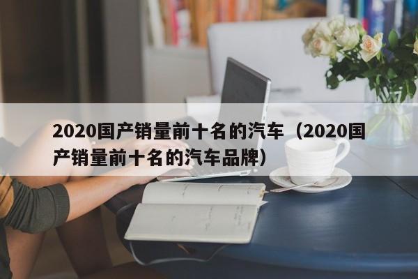 2020国产销量前十名的汽车（2020国产销量前十名的汽车品牌）