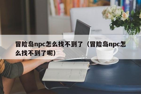 冒险岛npc怎么找不到了(冒险岛npc怎么找不到了呢)