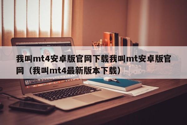 我叫mt4安卓版官网下载我叫mt安卓版官网（我叫mt4最新版本下载）