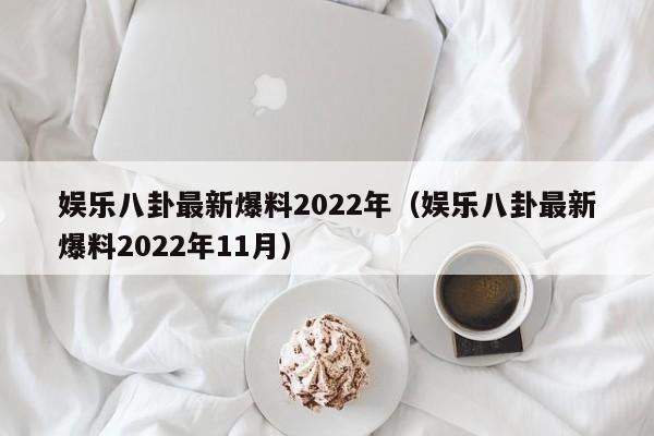 娱乐八卦最新爆料2022年（娱乐八卦最新爆料2022年11月）