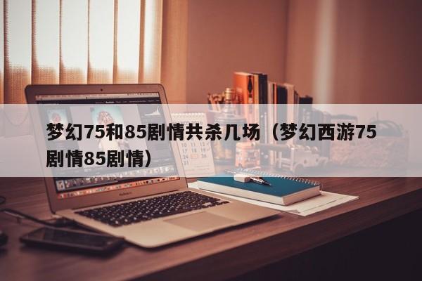 梦幻75和85剧情共杀几场（梦幻西游75剧情85剧情）