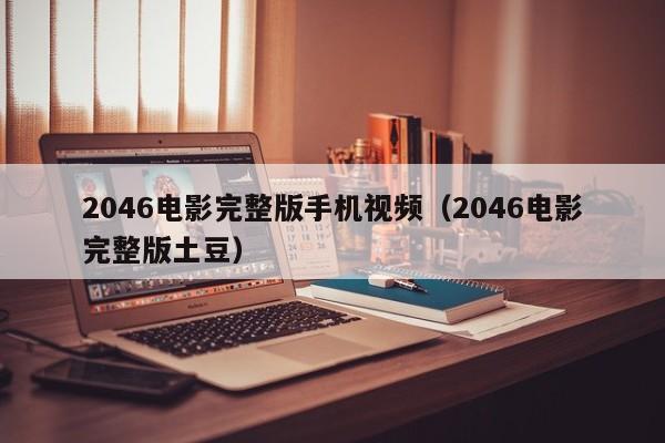 2046电影完整版手机视频（2046电影完整版土豆）