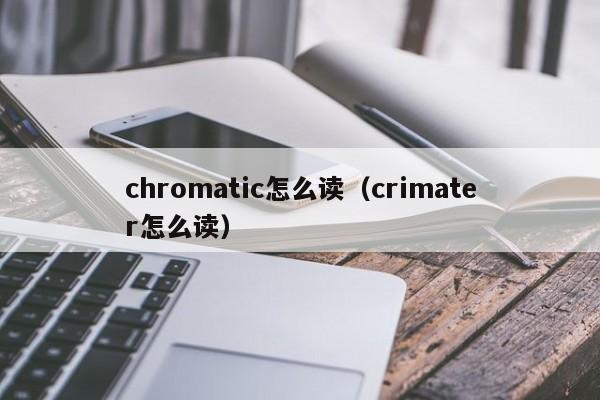 chromatic怎么读（crimater怎么读）