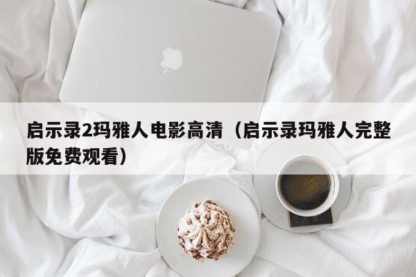 启示录2玛雅人电影高清（启示录玛雅人完整版免费观看）