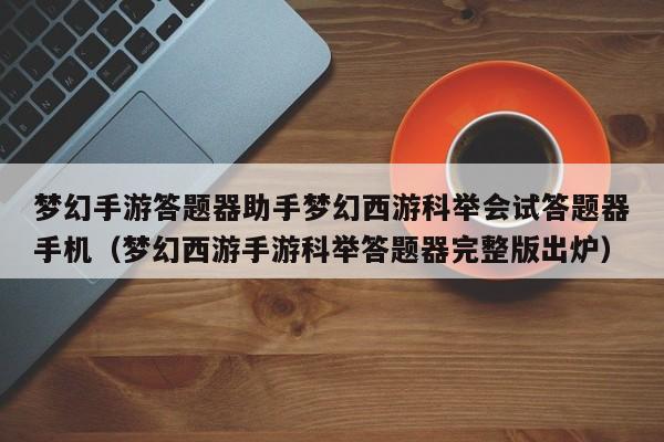 梦幻手游答题器助手梦幻西游科举会试答题器手机(梦幻西游手游科举答题器完整版出炉)